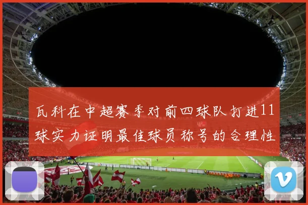 瓦科在中超赛季对前四球队打进11球实力证明最佳球员称号的合理性