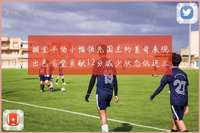掘金半场小幅领先国王约基奇表现出色戈登贡献12分威少状态低迷三分球未能命中