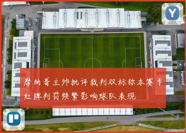 摩纳哥主帅批评裁判双标称本赛季红牌判罚频繁影响球队表现