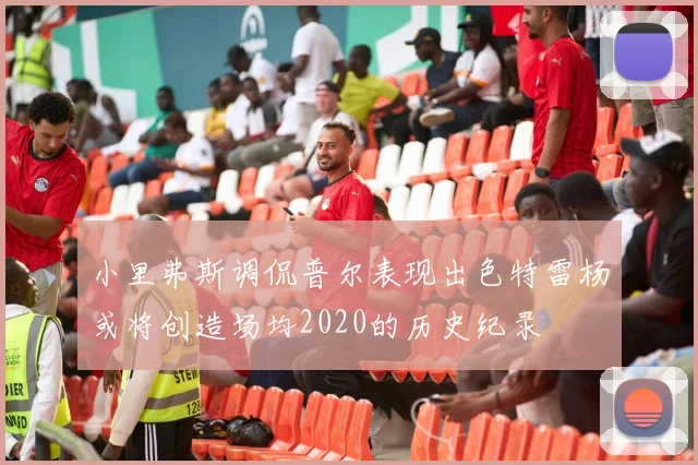 小里弗斯调侃普尔表现出色特雷杨或将创造场均2020的历史纪录
