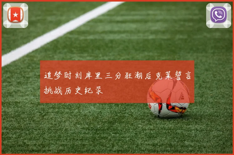 追梦时刻库里三分狂潮后克莱誓言挑战历史纪录