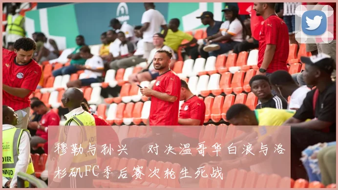 穆勒与孙兴慜对决温哥华白浪与洛杉矶FC季后赛次轮生死战