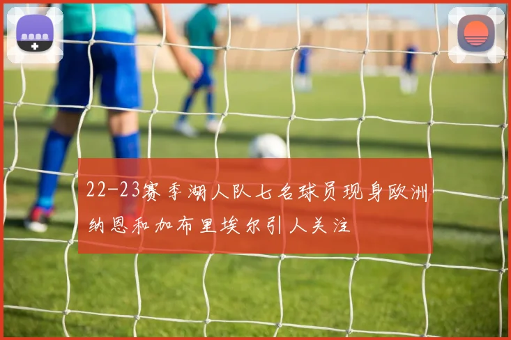 22-23赛季湖人队七名球员现身欧洲纳恩和加布里埃尔引人关注