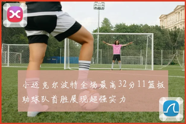 小迈克尔波特全场最高32分11篮板助球队首胜展现超强实力