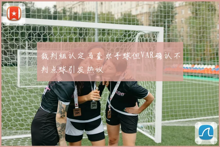 裁判组认定马奎尔手球但VAR确认不判点球引发热议