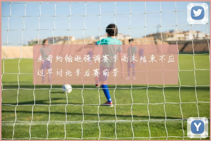 米奇约翰逊强调赛季尚未结束不应过早讨论季后赛前景