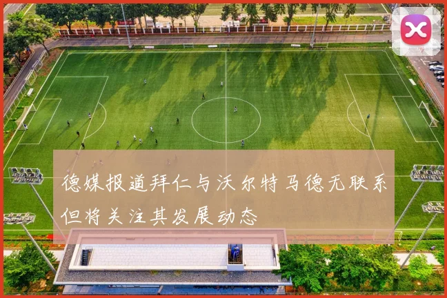 德媒报道拜仁与沃尔特马德无联系但将关注其发展动态