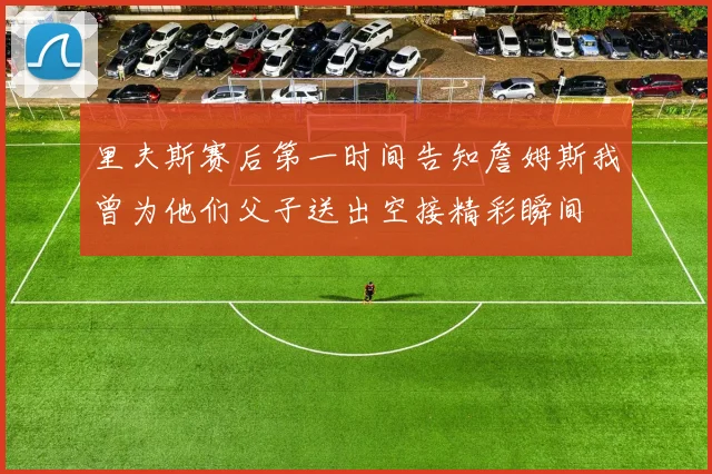 里夫斯赛后第一时间告知詹姆斯我曾为他们父子送出空接精彩瞬间