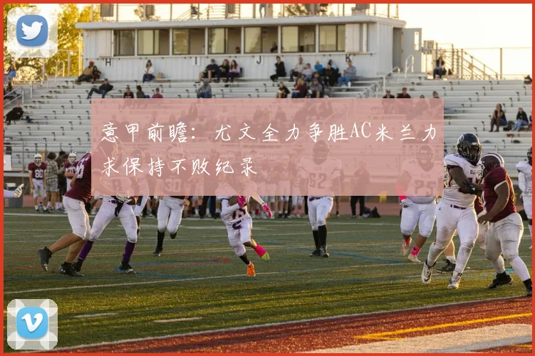 意甲前瞻：尤文全力争胜AC米兰力求保持不败纪录