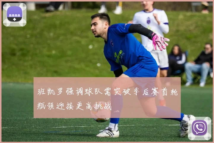 班凯罗强调球队需突破季后赛首轮瓶颈迎接更高挑战