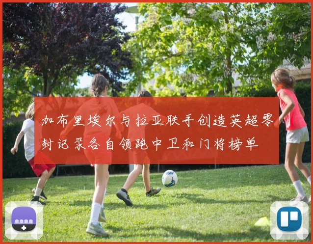 加布里埃尔与拉亚联手创造英超零封记录各自领跑中卫和门将榜单