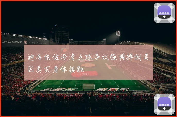 迪洛伦佐澄清点球争议强调摔倒是因真实身体接触