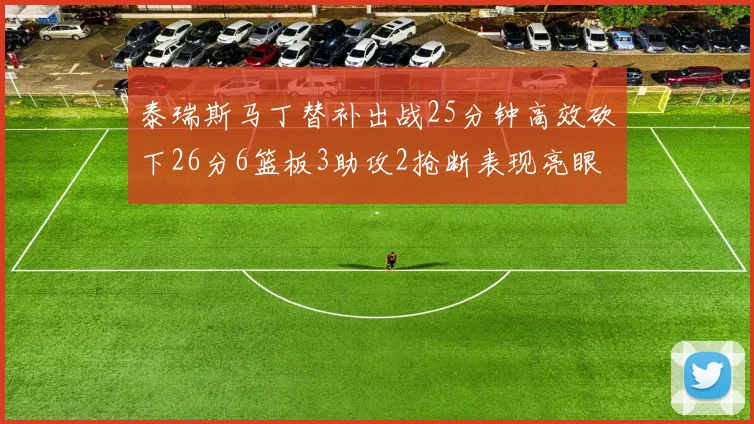 泰瑞斯马丁替补出战25分钟高效砍下26分6篮板3助攻2抢断表现亮眼