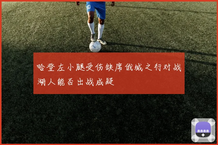 哈登左小腿受伤缺席俄城之行对战湖人能否出战成疑