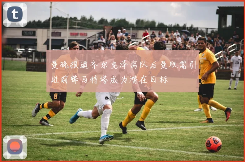 曼晚报道齐尔克泽离队后曼联需引进前锋马特塔成为潜在目标