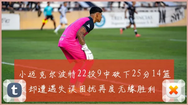 小迈克尔波特22投9中砍下25分14篮板却遭遇失误困扰再度无缘胜利