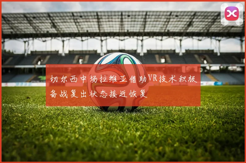 切尔西中场拉维亚借助VR技术积极备战复出状态接近恢复