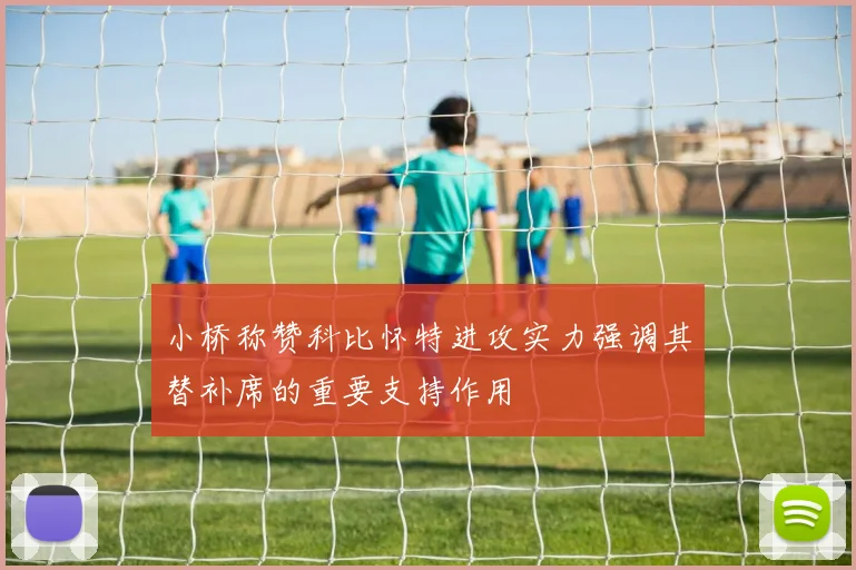 小桥称赞科比怀特进攻实力强调其替补席的重要支持作用