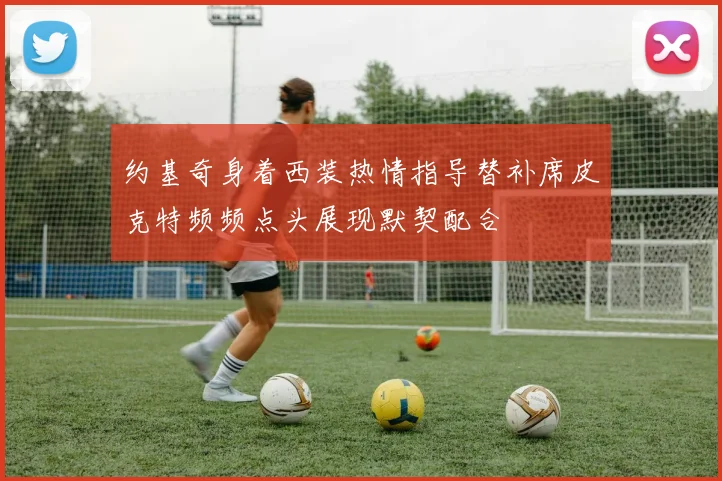 约基奇身着西装热情指导替补席皮克特频频点头展现默契配合