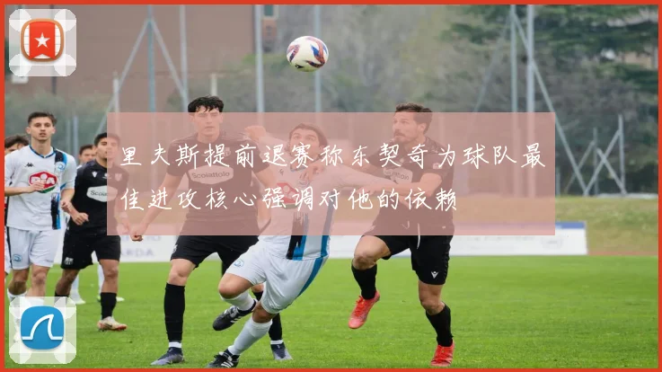 里夫斯提前退赛称东契奇为球队最佳进攻核心强调对他的依赖