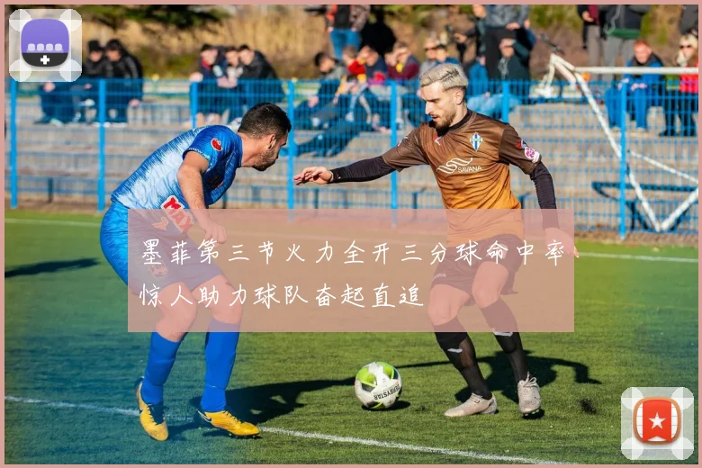 墨菲第三节火力全开三分球命中率惊人助力球队奋起直追