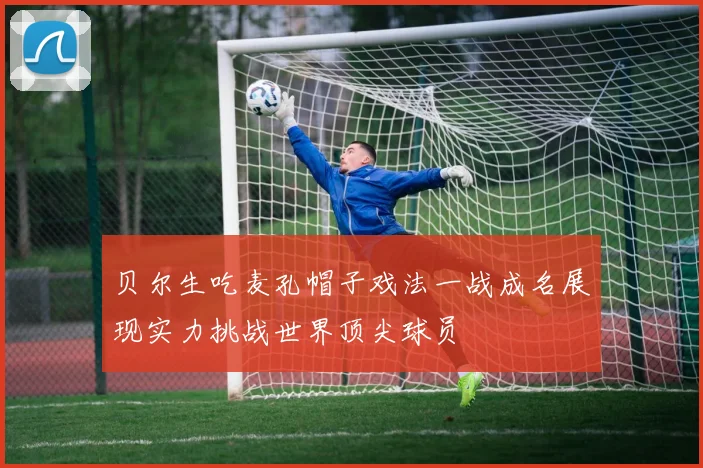 贝尔生吃麦孔帽子戏法一战成名展现实力挑战世界顶尖球员