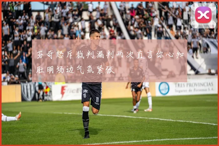 芬奇怒斥裁判漏判两次直言你心知肚明场边气氛紧张