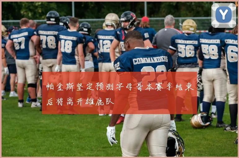 帕金斯坚定预测字母哥本赛季结束后将离开雄鹿队