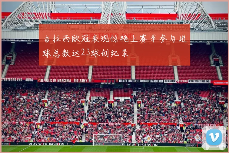 吉拉西欧冠表现惊艳上赛季参与进球总数达23球创纪录